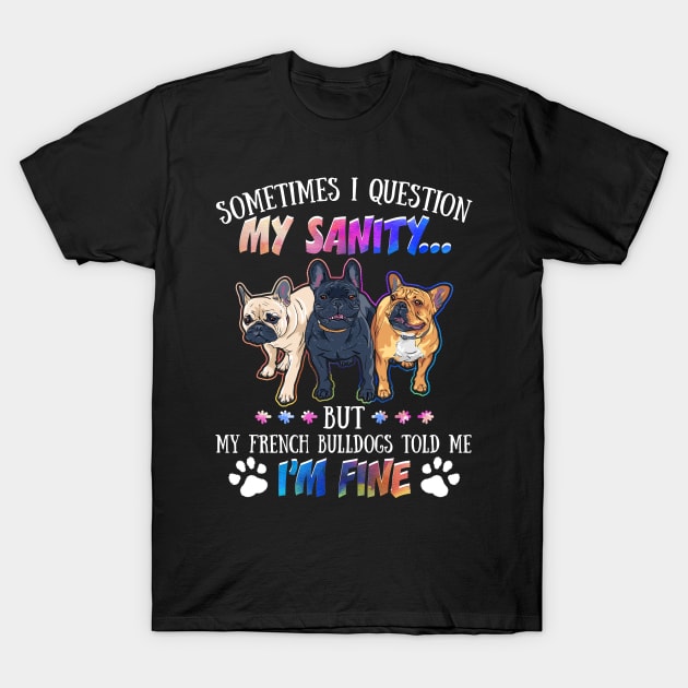 Sometimes I Question My Sanity But My French Bulldogs Told Me I_m Fine T-Shirt by Simpsonfft